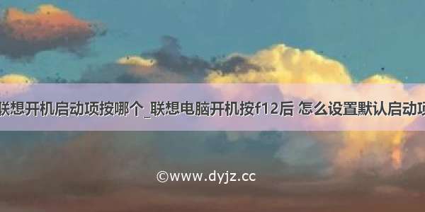 联想开机启动项按哪个_联想电脑开机按f12后 怎么设置默认启动项