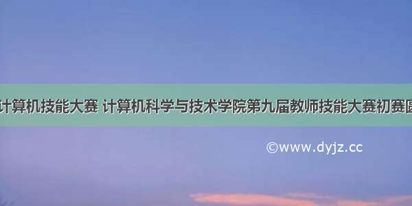 高中教师计算机技能大赛 计算机科学与技术学院第九届教师技能大赛初赛圆满举行...