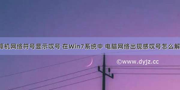 计算机网络符号显示叹号 在Win7系统中 电脑网络出现感叹号怎么解决？