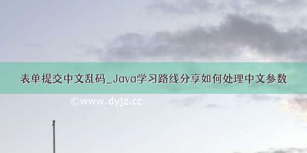 表单提交中文乱码_Java学习路线分享如何处理中文参数