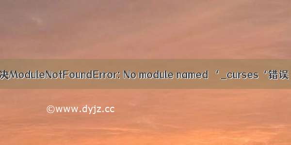 解决ModuleNotFoundError: No module named ‘_curses‘错误