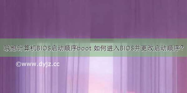 联想计算机BIOS启动顺序boot 如何进入BIOS并更改启动顺序？