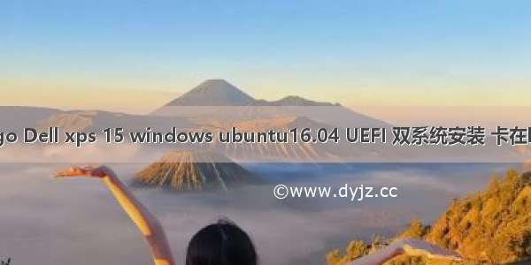 windows安装Linux卡logo Dell xps 15 windows ubuntu16.04 UEFI 双系统安装 卡在logo界面 卡***问题解决...