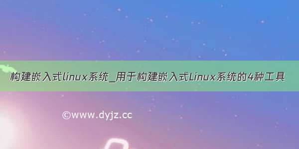 构建嵌入式linux系统_用于构建嵌入式Linux系统的4种工具