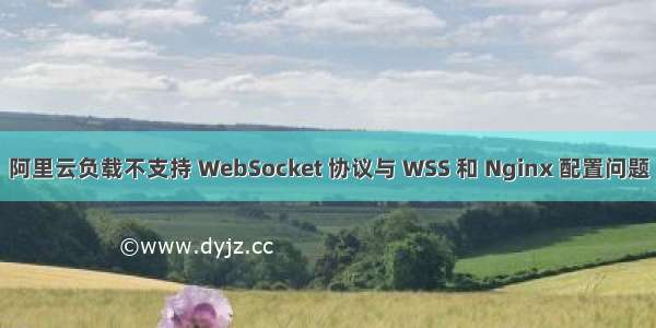 阿里云负载不支持 WebSocket 协议与 WSS 和 Nginx 配置问题