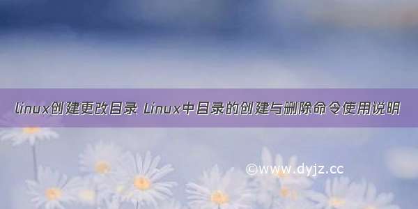 linux创建更改目录 Linux中目录的创建与删除命令使用说明