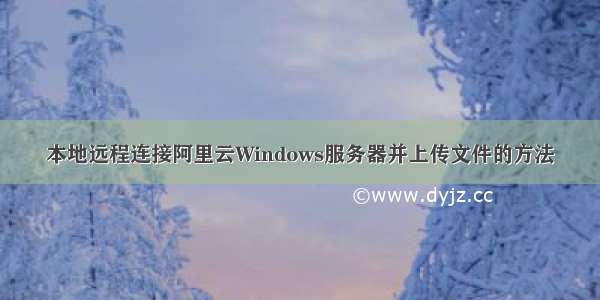 本地远程连接阿里云Windows服务器并上传文件的方法