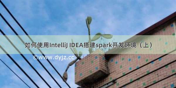 如何使用IntelliJ IDEA搭建spark开发环境（上）