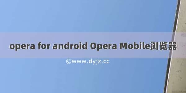 opera for android Opera Mobile浏览器