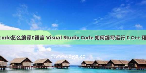 vs code怎么编译C语言 Visual Studio Code 如何编写运行 C C++ 程序？