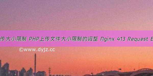 tomcat的php文件上传大小限制 PHP上传文件大小限制的调整 Nginx 413 Request Entity Too Large...