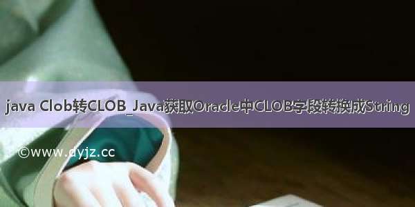 java Clob转CLOB_Java获取Oracle中CLOB字段转换成String