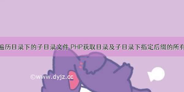 php 遍历目录下的子目录文件 PHP获取目录及子目录下指定后缀的所有文件