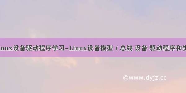 Linux设备驱动程序学习-Linux设备模型（总线 设备 驱动程序和类）