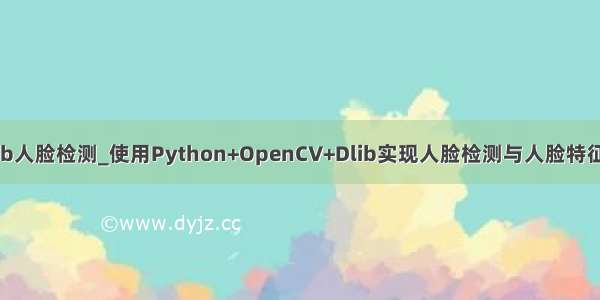 python dlib人脸检测_使用Python+OpenCV+Dlib实现人脸检测与人脸特征关键点识别