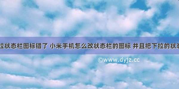 Android下拉状态栏图标错了 小米手机怎么改状态栏的图标 并且把下拉的状态栏弄透明...