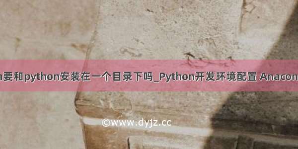 anaconda要和python安装在一个目录下吗_Python开发环境配置 Anaconda的安装！