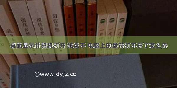 桌面显示计算机打开 磁盘不 电脑上的盘符打不开了怎么办