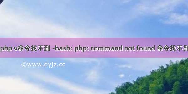 php v命令找不到 -bash: php: command not found 命令找不到