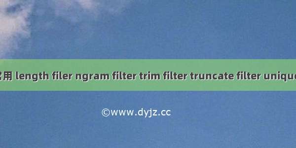 【Elasticsearch】不常用 length filer ngram filter trim filter truncate filter unique filter synonym token