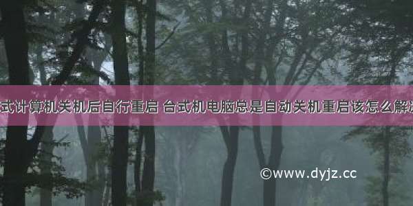 台式计算机关机后自行重启 台式机电脑总是自动关机重启该怎么解决？