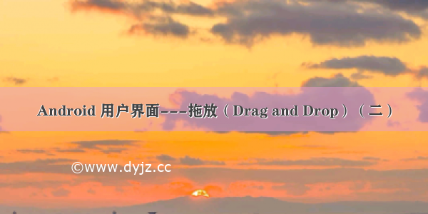 Android 用户界面---拖放（Drag and Drop）（二）