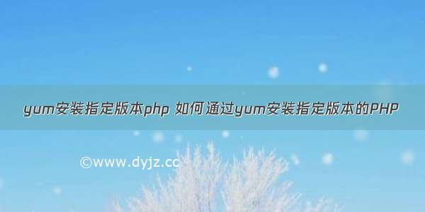 yum安装指定版本php 如何通过yum安装指定版本的PHP