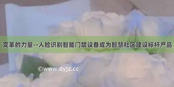 变革的力量--人脸识别智能门禁设备成为智慧社区建设标杆产品