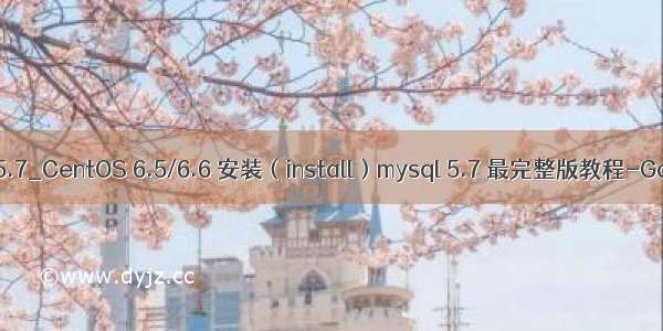 centos 6.6 mysql5.7_CentOS 6.5/6.6 安装（install）mysql 5.7 最完整版教程-Go语言中文社区...