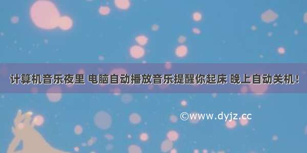 计算机音乐夜里 电脑自动播放音乐提醒你起床 晚上自动关机！