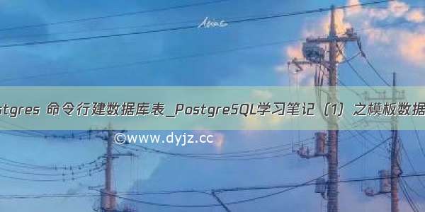 postgres 命令行建数据库表_PostgreSQL学习笔记（1）之模板数据库