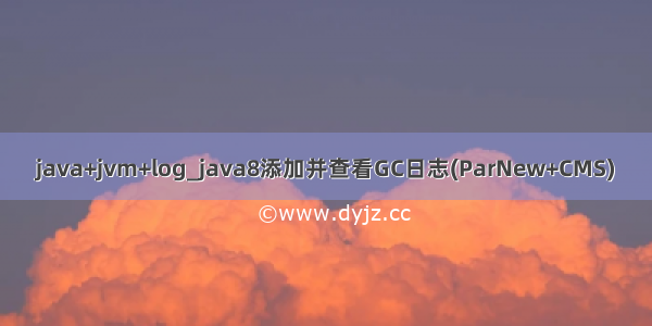 java+jvm+log_java8添加并查看GC日志(ParNew+CMS)