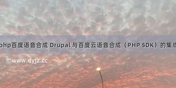 php百度语音合成 Drupal 与百度云语音合成（PHP SDK）的集成