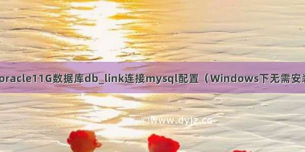 mysql db link_oracle11G数据库db_link连接mysql配置（Windows下无需安装Gateway组件）