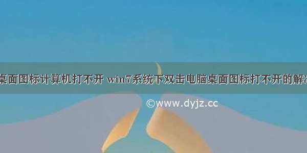 win7桌面图标计算机打不开 win7系统下双击电脑桌面图标打不开的解决方法