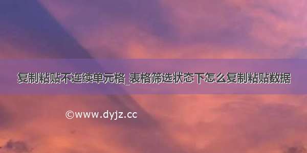 复制粘贴不连续单元格_表格筛选状态下怎么复制粘贴数据