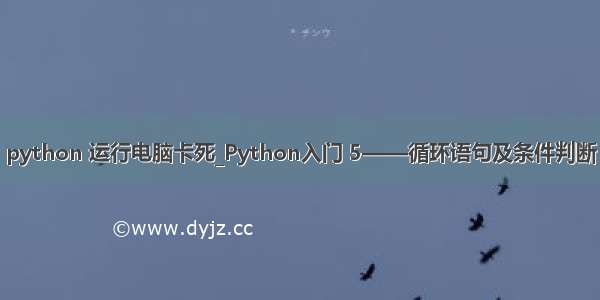 python 运行电脑卡死_Python入门 5——循环语句及条件判断