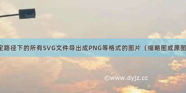 将指定路径下的所有SVG文件导出成PNG等格式的图片（缩略图或原图大小）