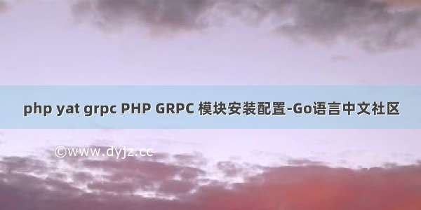 php yat grpc PHP GRPC 模块安装配置-Go语言中文社区