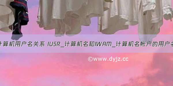 注册表和计算机用户名关系 IUSR_计算机名和IWAM_计算机名帐户的用户名和密码...