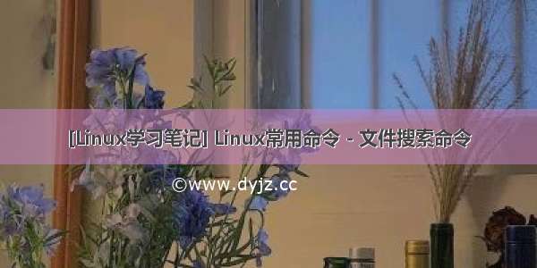 [Linux学习笔记] Linux常用命令 - 文件搜索命令