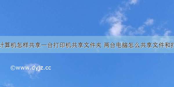 两台计算机怎样共享一台打印机共享文件夹 两台电脑怎么共享文件和打印机