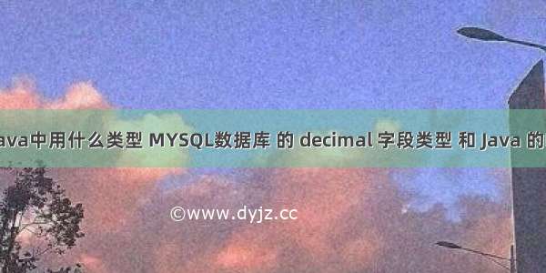 decimal在java中用什么类型 MYSQL数据库 的 decimal 字段类型 和 Java 的BigDecimal