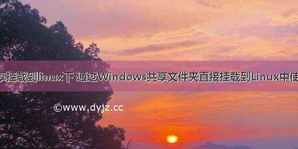 windows的盘共享挂载到linux下 通过Windows共享文件夹直接挂载到Linux中使用（实验操作）...