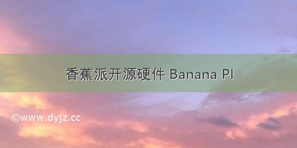 香蕉派开源硬件 Banana PI