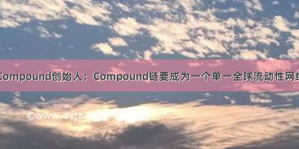 Compound创始人：Compound链要成为一个单一全球流动性网络