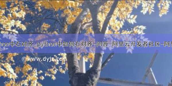 python中右对齐_python中如何右对齐-问答-阿里云开发者社区-阿里云