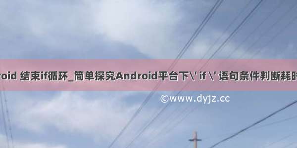 android 结束if循环_简单探究Android平台下\' if \' 语句条件判断耗时情况