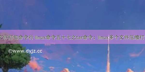 linux多个文件打包命令行 linux命令五十七之tar命令；linux多个文件压缩打包到一个压