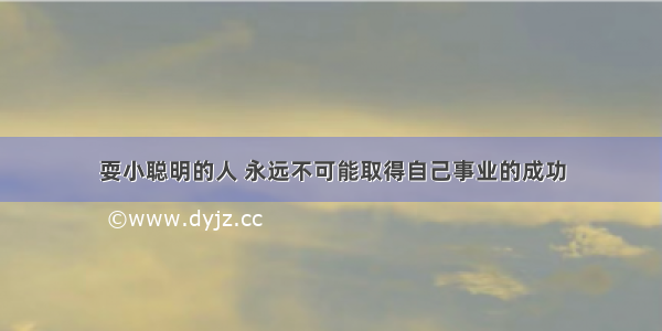 耍小聪明的人 永远不可能取得自己事业的成功